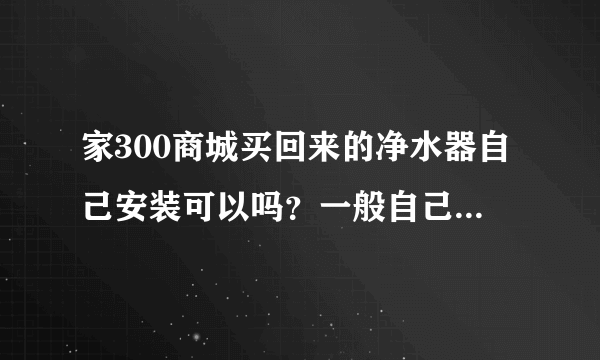 家300商城买回来的净水器自己安装可以吗？一般自己安装出了问题，在不在保修的范围内？