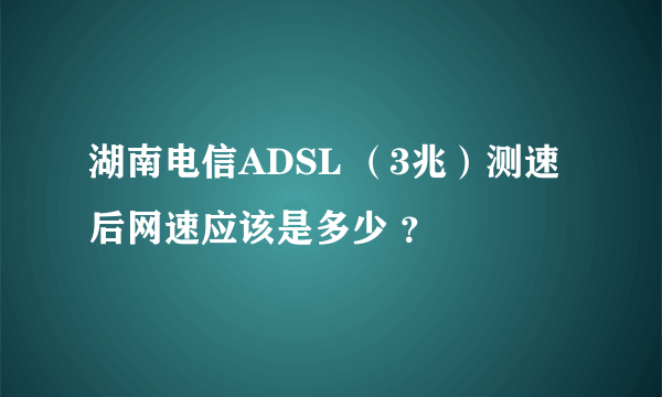 湖南电信ADSL （3兆）测速后网速应该是多少 ？