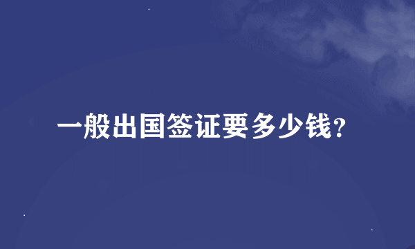 一般出国签证要多少钱？