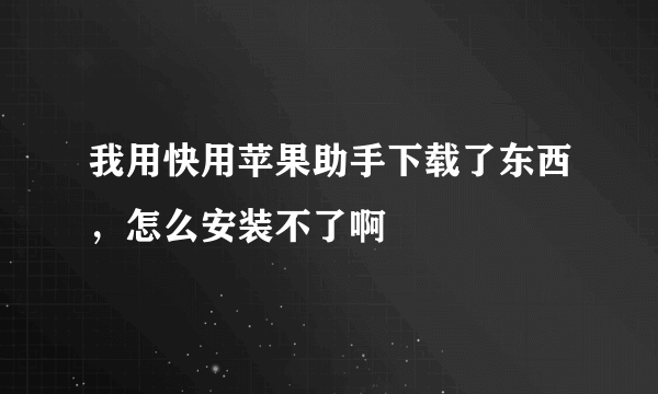 我用快用苹果助手下载了东西，怎么安装不了啊