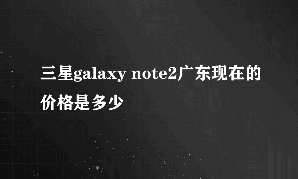 三星galaxy note2广东现在的价格是多少