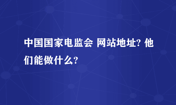 中国国家电监会 网站地址? 他们能做什么?