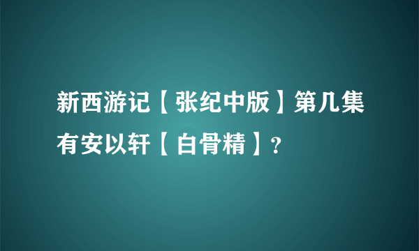 新西游记【张纪中版】第几集有安以轩【白骨精】？