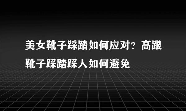 美女靴子踩踏如何应对？高跟靴子踩踏踩人如何避免