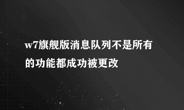 w7旗舰版消息队列不是所有的功能都成功被更改