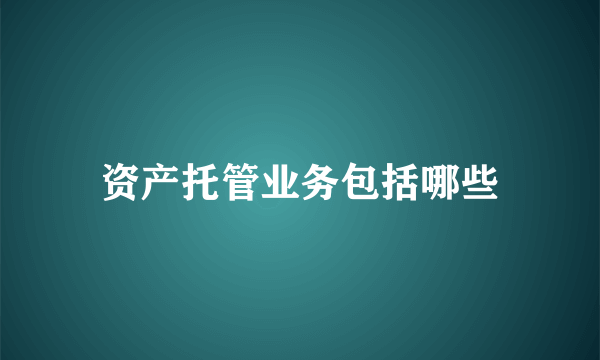 资产托管业务包括哪些