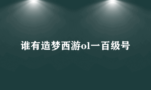 谁有造梦西游ol一百级号