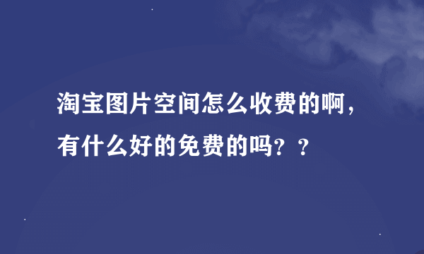 淘宝图片空间怎么收费的啊，有什么好的免费的吗？？