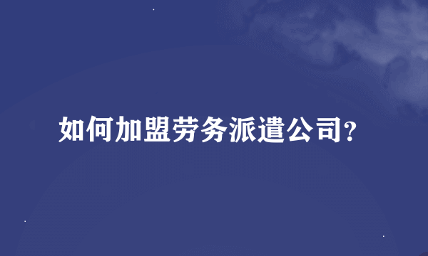 如何加盟劳务派遣公司？