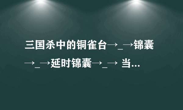 三国杀中的铜雀台→_→锦囊→_→延时锦囊→_→ 当此牌置于一名其它角色的判定区，该角色的判定阶段须