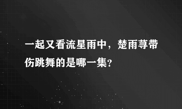 一起又看流星雨中，楚雨荨带伤跳舞的是哪一集？