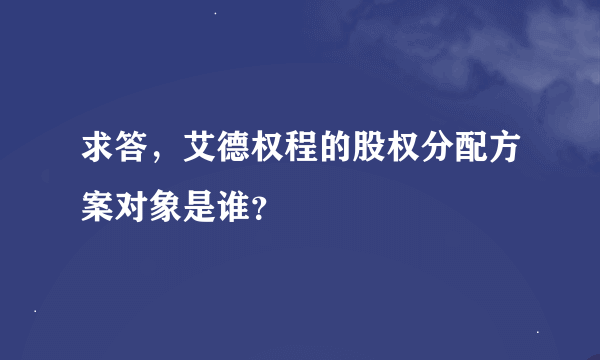 求答，艾德权程的股权分配方案对象是谁？