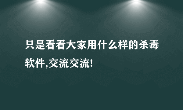 只是看看大家用什么样的杀毒软件,交流交流!