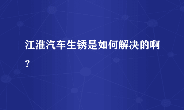 江淮汽车生锈是如何解决的啊？