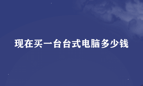 现在买一台台式电脑多少钱