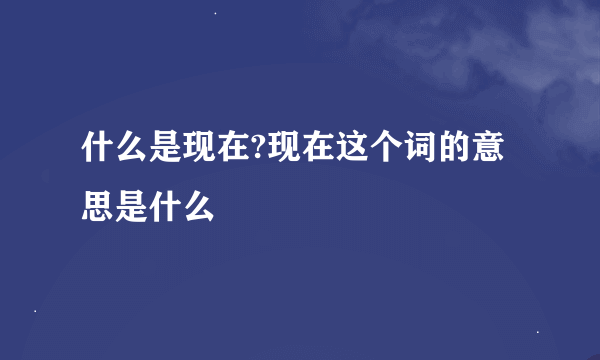 什么是现在?现在这个词的意思是什么