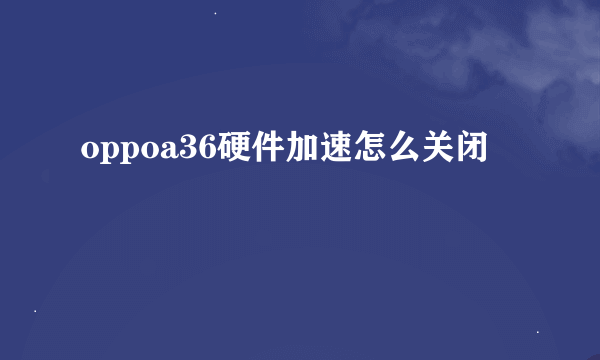 oppoa36硬件加速怎么关闭