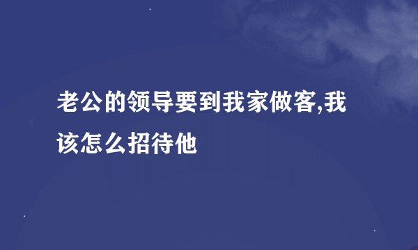 老公的领导要到我家做客,我该怎么招待他