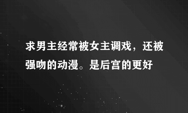 求男主经常被女主调戏，还被强吻的动漫。是后宫的更好