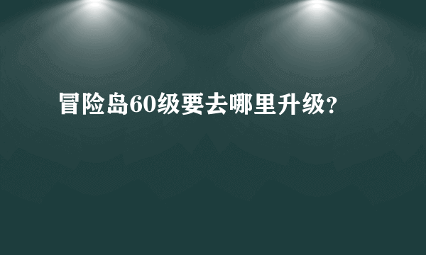 冒险岛60级要去哪里升级？