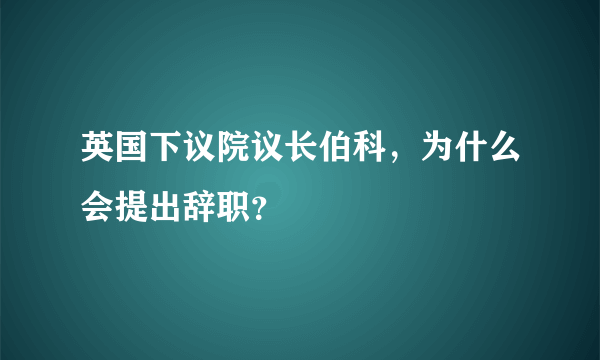 英国下议院议长伯科，为什么会提出辞职？