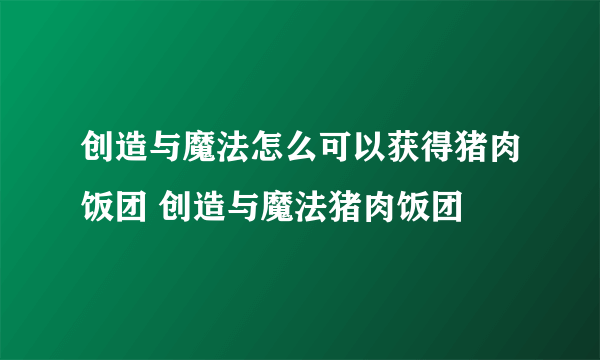 创造与魔法怎么可以获得猪肉饭团 创造与魔法猪肉饭团