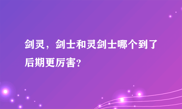 剑灵，剑士和灵剑士哪个到了后期更厉害？