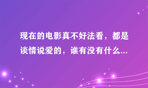 现在的电影真不好法看，都是谈情说爱的，谁有没有什么好的电影推荐呀