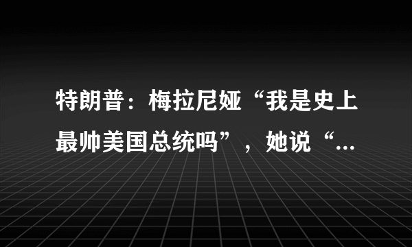 特朗普：梅拉尼娅“我是史上最帅美国总统吗”，她说“绝对是”