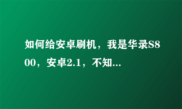 如何给安卓刷机，我是华录S800，安卓2.1，不知道如何刷机？