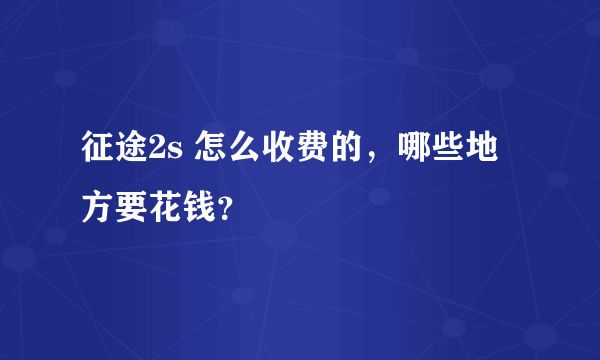 征途2s 怎么收费的，哪些地方要花钱？