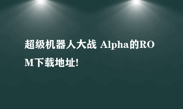 超级机器人大战 Alpha的ROM下载地址!