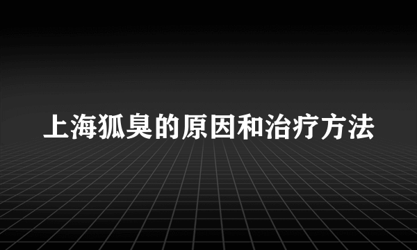 上海狐臭的原因和治疗方法