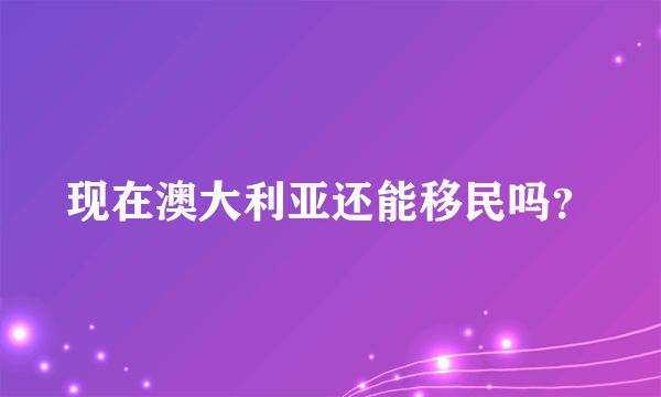 现在澳大利亚还能移民吗？