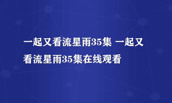一起又看流星雨35集 一起又看流星雨35集在线观看