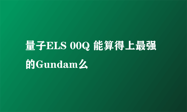 量子ELS 00Q 能算得上最强的Gundam么