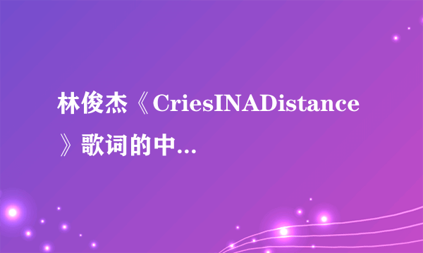 林俊杰《CriesINADistance》歌词的中文翻译大神们帮帮忙