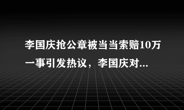 李国庆抢公章被当当索赔10万一事引发热议，李国庆对此有何回应？