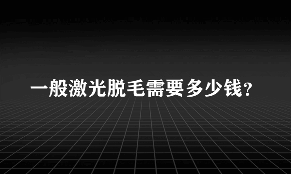 一般激光脱毛需要多少钱？