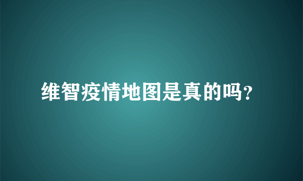 维智疫情地图是真的吗？