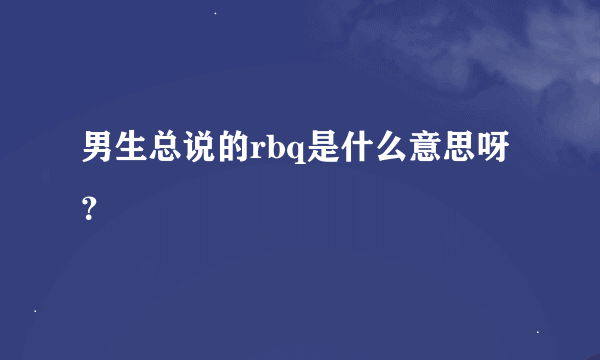 男生总说的rbq是什么意思呀？