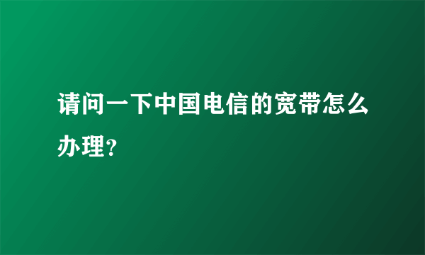 请问一下中国电信的宽带怎么办理？