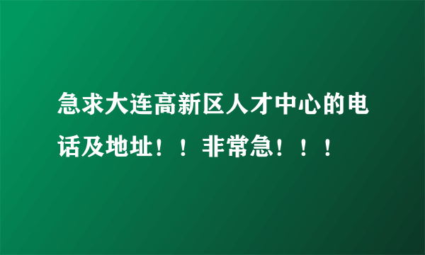 急求大连高新区人才中心的电话及地址！！非常急！！！