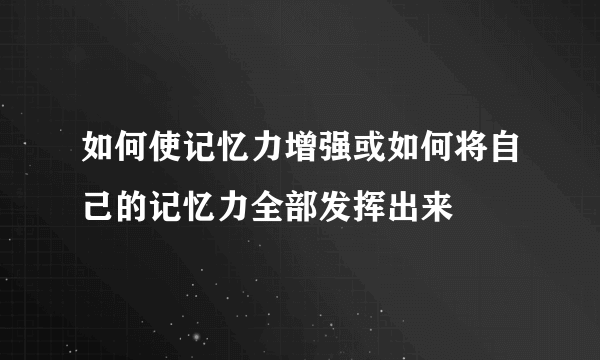 如何使记忆力增强或如何将自己的记忆力全部发挥出来