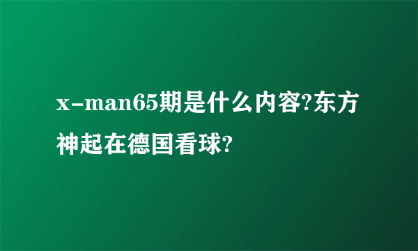 x-man65期是什么内容?东方神起在德国看球?