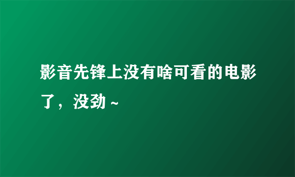 影音先锋上没有啥可看的电影了，没劲～