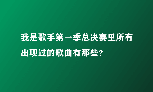 我是歌手第一季总决赛里所有出现过的歌曲有那些？