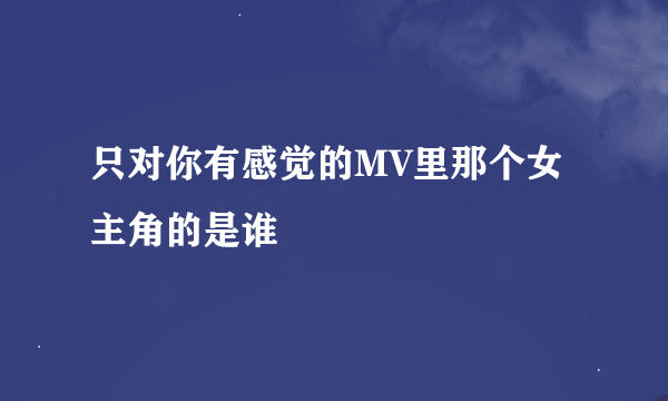 只对你有感觉的MV里那个女主角的是谁