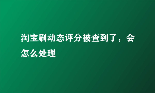 淘宝刷动态评分被查到了，会怎么处理