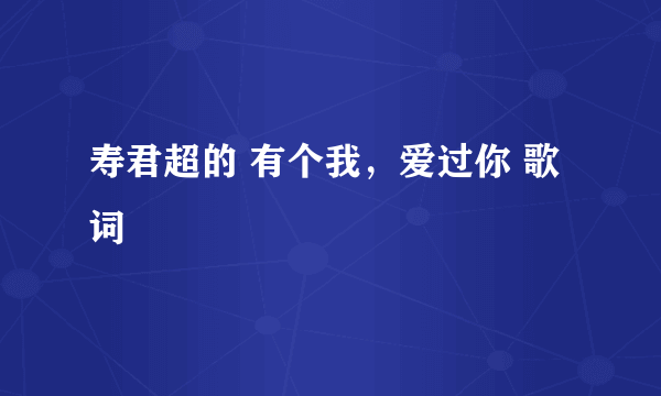 寿君超的 有个我，爱过你 歌词